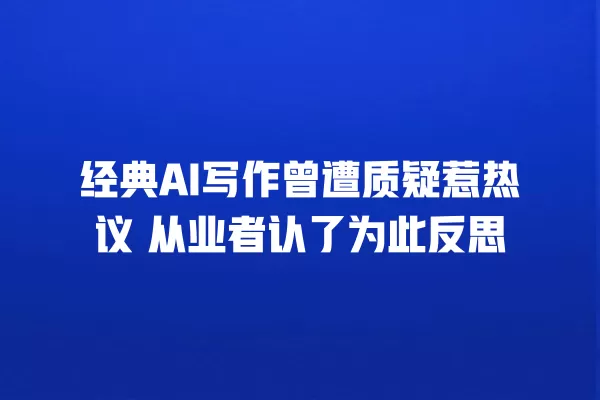 经典 AI 写作曾遭质疑惹热议 从业者认了为此反思 一