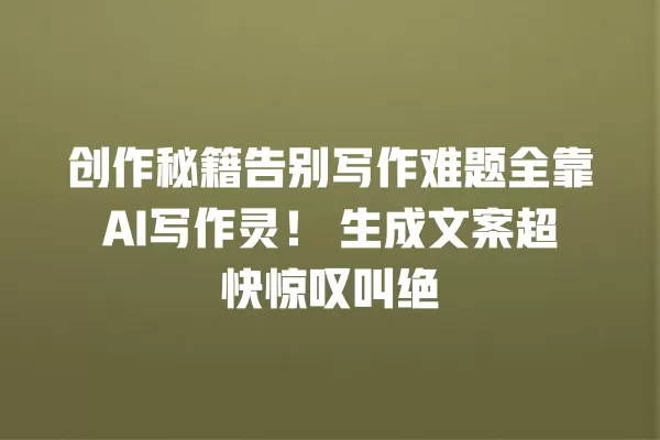 创作秘籍告别写作难题全靠 AI 写作灵!生成文案超快惊叹叫绝 一
