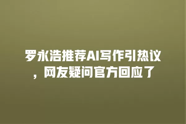 罗永浩推荐 AI 写作引热议，网友疑问官方回应了 一