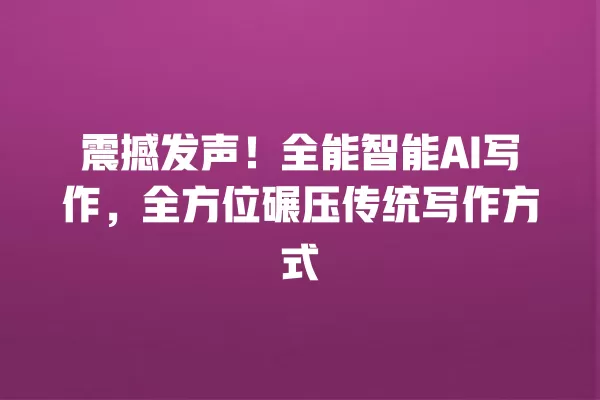 震撼发声!全能智能 AI 写作,全方位碾压传统写作方式 一