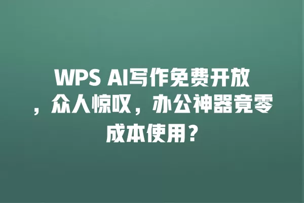 WPS AI 写作免费开放,众人惊叹,办公神器竟零成本使用?一