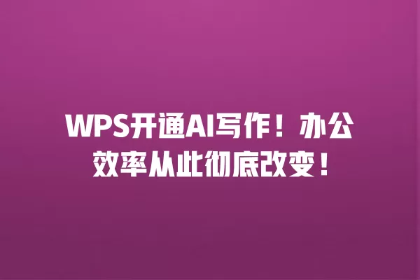 WPS 开通 AI 写作!办公效率从此彻底改变!一