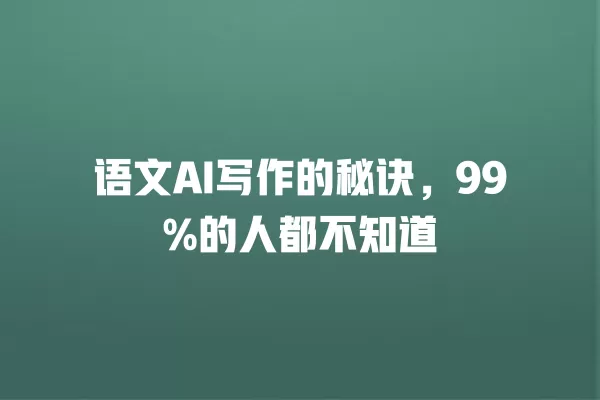 语文 AI 写作的秘诀,99% 的人都不知道 一