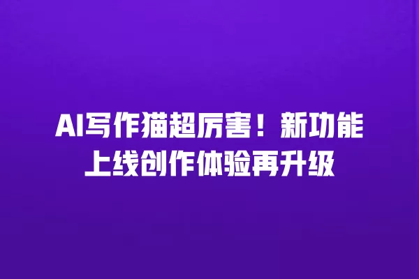 AI 写作猫超厉害!新功能上线创作体验再升级 一