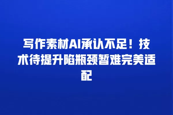 写作素材 AI 承认不足!技术待提升陷瓶颈暂难完美适配 一