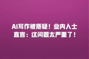 AI写作被质疑！业内人士直言：这问题太严重了！