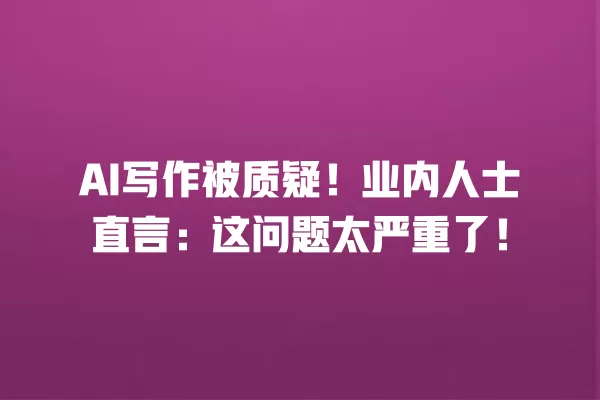 AI 写作被质疑!业内人士直言:这问题太严重了!一