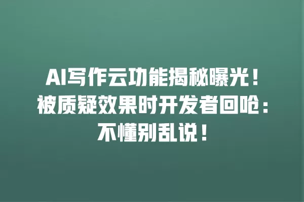 AI 写作云功能揭秘曝光！被质疑效果时开发者回呛：不懂别乱说！一