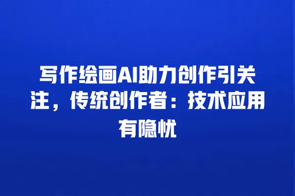 写作绘画 AI 助力创作引关注，传统创作者：技术应用有隐忧 一