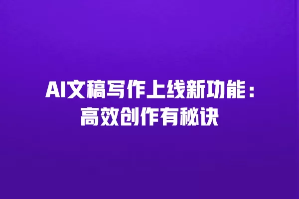 AI 文稿写作上线新功能:高效创作有秘诀 一