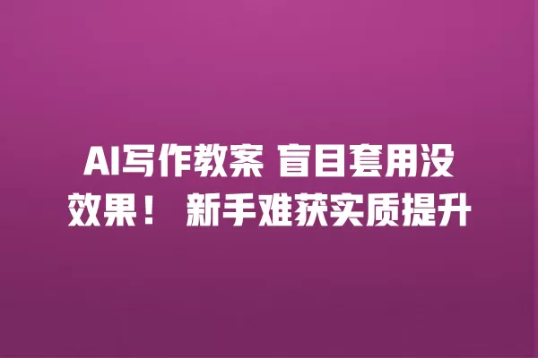 AI 写作教案 盲目套用没效果!新手难获实质提升 一