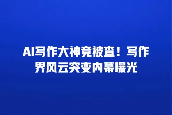 AI 写作大神竟被查!写作界风云突变内幕曝光 一