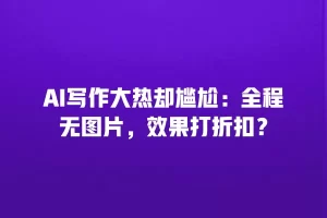 AI写作大热却尴尬：全程无图片，效果打折扣？