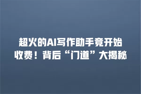 超火的 AI 写作助手竟开始收费!背后“门道”大揭秘 一