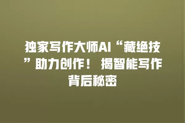 独家写作大师 AI“藏绝技”助力创作!揭智能写作背后秘密 一
