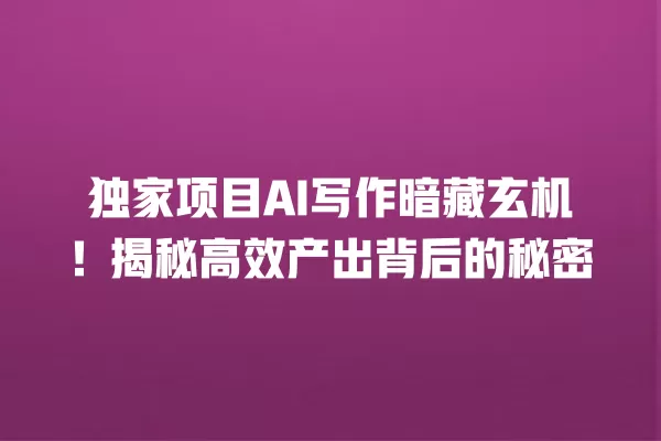 独家项目 AI 写作暗藏玄机!揭秘高效产出背后的秘密 一