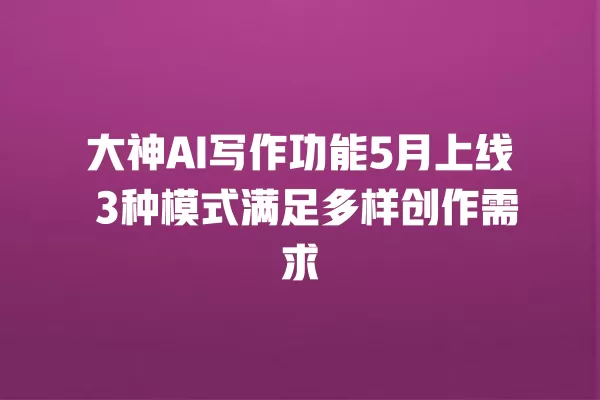 大神 AI 写作功能 5 月上线 3 种模式满足多样创作需求 一