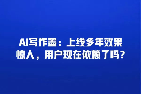 AI 写作墨:上线多年效果惊人,用户现在依赖了吗?一