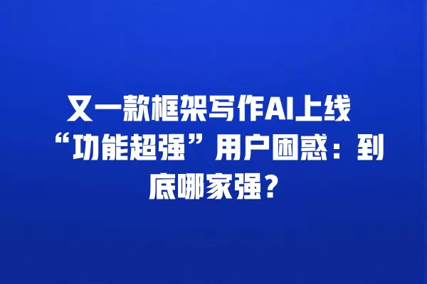 又一款框架写作 AI 上线“功能超强”用户困惑:到底哪家强?一