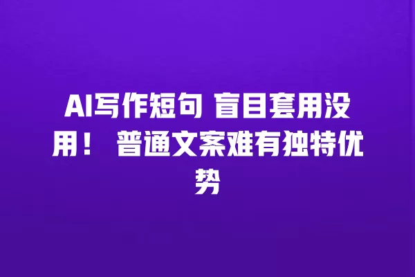 AI 写作短句 盲目套用没用!普通文案难有独特优势 一