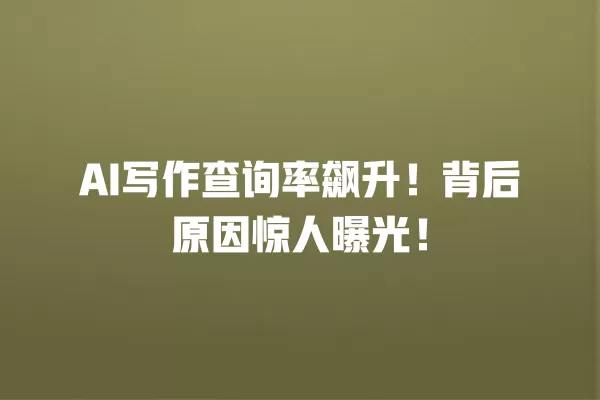 AI 写作查询率飙升!背后原因惊人曝光!一