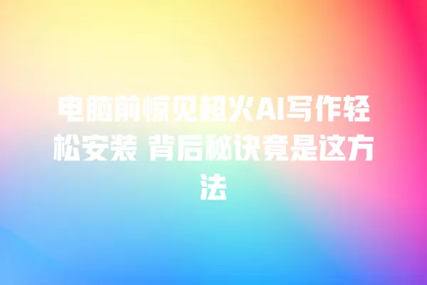 电脑前惊见超火 AI 写作轻松安装 背后秘诀竟是这方法 一