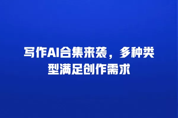 写作 AI 合集来袭,多种类型满足创作需求 一
