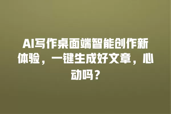 AI 写作桌面端智能创作新体验,一键生成好文章,心动吗?一