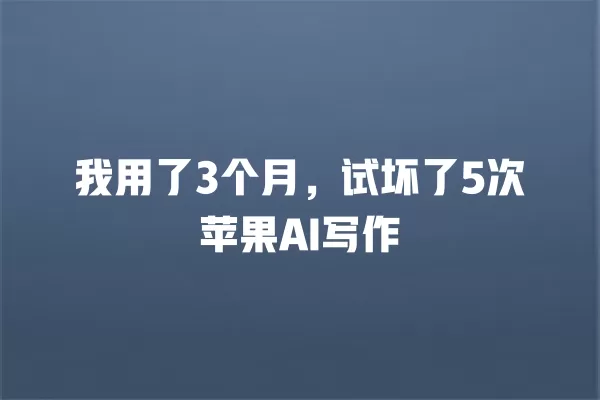 我用了 3 个月，试坏了 5 次苹果 AI 写作 一