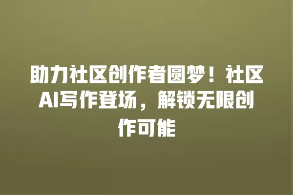 助力社区创作者圆梦!社区 AI 写作登场,解锁无限创作可能 一