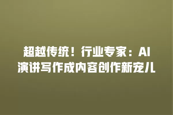 超越传统!行业专家:AI 演讲写作成内容创作新宠儿 一