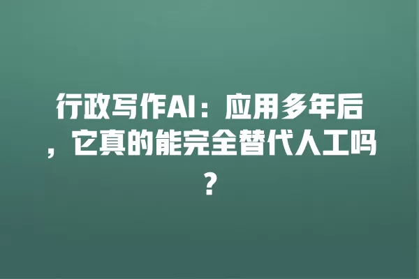 行政写作 AI:应用多年后,它真的能完全替代人工吗?一