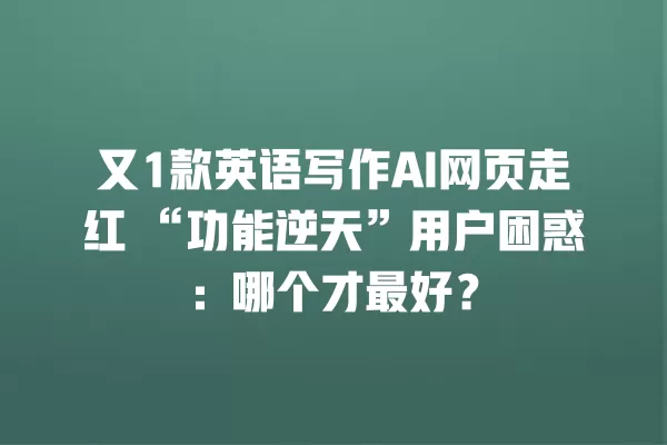 又 1 款英语写作 AI 网页走红“功能逆天”用户困惑:哪个才最好?一