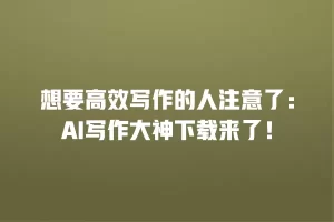 想要高效写作的人注意了：AI写作大神下载来了！