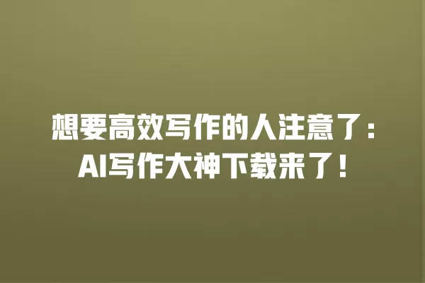 想要高效写作的人注意了:AI 写作大神下载来了!一