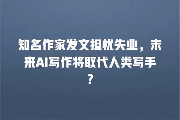 知名作家发文担忧失业,未来 AI 写作将取代人类写手?一