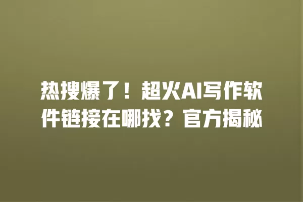 热搜爆了！超火 AI 写作软件链接在哪找？官方揭秘  一
