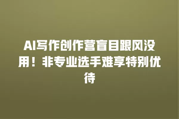 AI 写作创作营盲目跟风没用!非专业选手难享特别优待 一