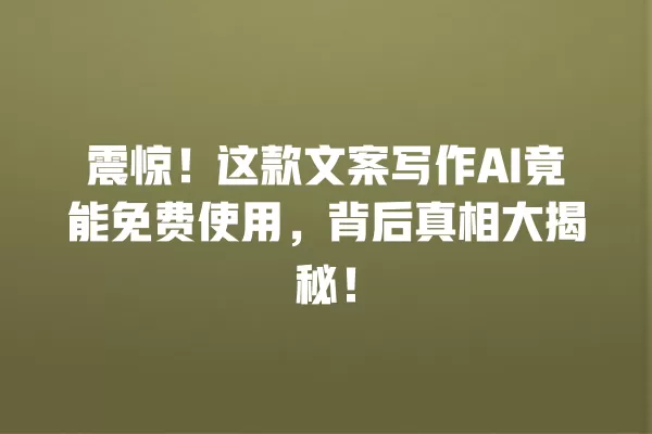 震惊!这款文案写作 AI 竟能免费使用,背后真相大揭秘!一