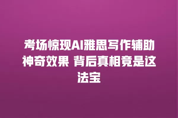 考场惊现 AI 雅思写作辅助神奇效果 背后真相竟是这法宝 一