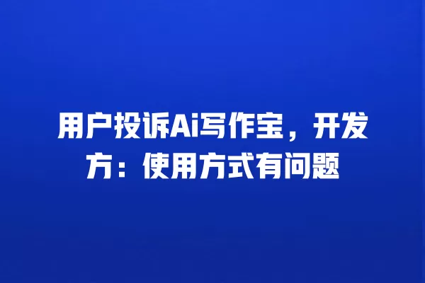 用户投诉 Ai 写作宝,开发方:使用方式有问题 一