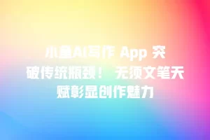 小鱼AI写作 App 突破传统瓶颈！ 无须文笔天赋彰显创作魅力