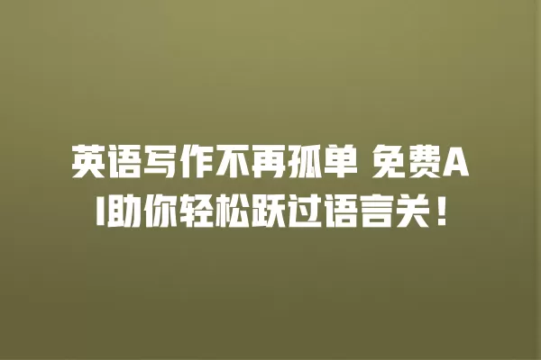 英语写作不再孤单 免费 AI 助你轻松跃过语言关!一