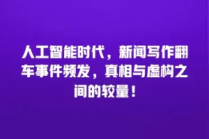人工智能时代，新闻写作翻车事件频发，真相与虚构之间的较量！
