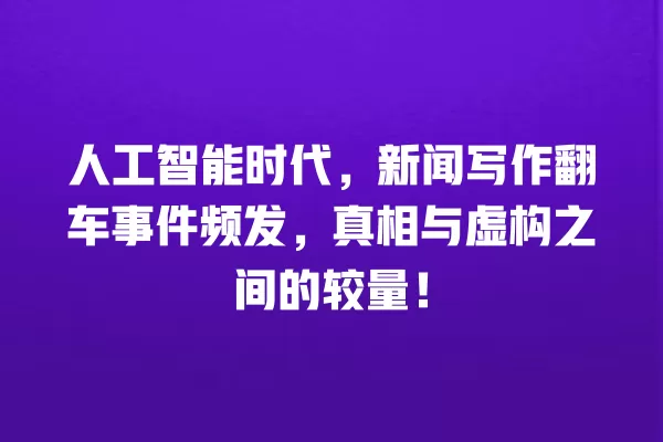 人工智能时代,新闻写作翻车事件频发,真相与虚构之间的较量!一