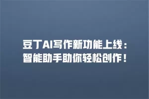 豆丁AI写作新功能上线：智能助手助你轻松创作！