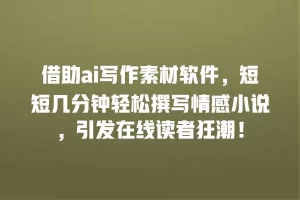 借助ai写作素材软件，短短几分钟轻松撰写情感小说，引发在线读者狂潮！