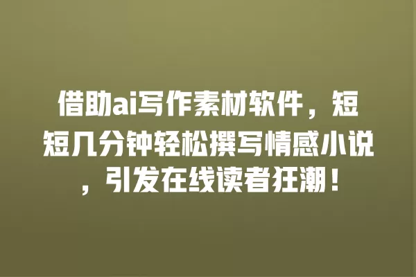 借助 ai 写作素材软件,短短几分钟轻松撰写情感小说,引发在线读者狂潮!一