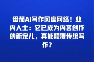 番茄AI写作风靡网络！业内人士：它已成为内容创作的新宠儿，真能颠覆传统写作？