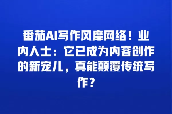 番茄 AI 写作风靡网络!业内人士:它已成为内容创作的新宠儿,真能颠覆传统写作?一
